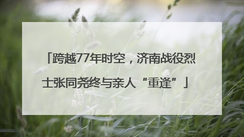 跨越77年时空，济南战役烈士张同尧终与亲人“重逢”