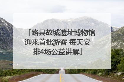 路县故城遗址博物馆迎来首批游客 每天安排4场公益讲解