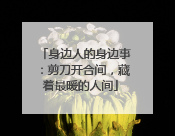 身边人的身边事：剪刀开合间，藏着最暖的人间