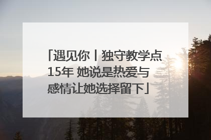 遇见你丨独守教学点15年 她说是热爱与感情让她选择留下