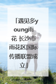 遇见多young雨花 长沙市雨花区国际传播联盟成立
