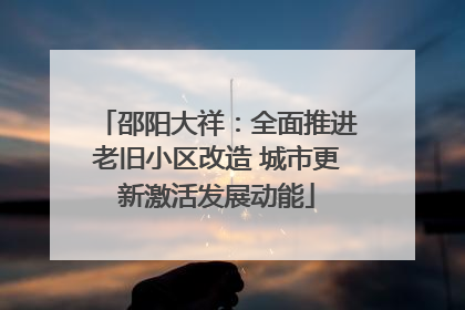 邵阳大祥：全面推进老旧小区改造 城市更新激活发展动能