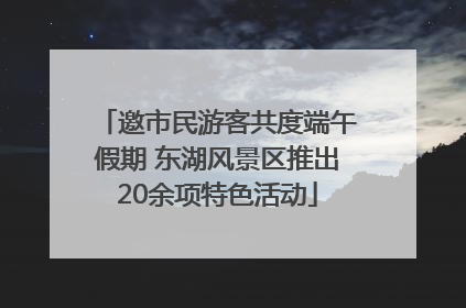 邀市民游客共度端午假期 东湖风景区推出20余项特色活动