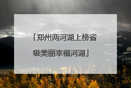 郑州两河湖上榜省级美丽幸福河湖