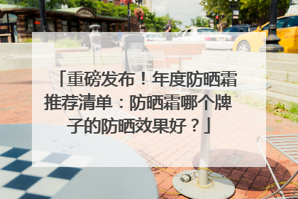 重磅发布！年度防晒霜推荐清单：防晒霜哪个牌子的防晒效果好？