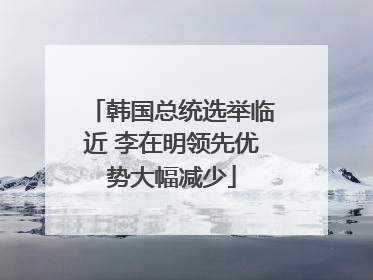 韩国总统选举临近 李在明领先优势大幅减少