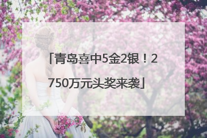 青岛喜中5金2银！2750万元头奖来袭
