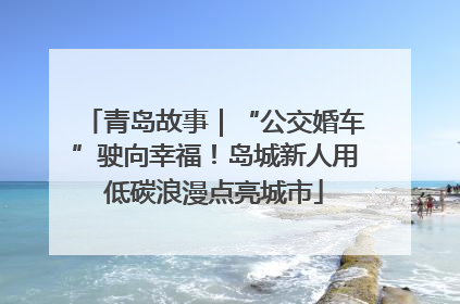 青岛故事｜“公交婚车”驶向幸福！岛城新人用低碳浪漫点亮城市
