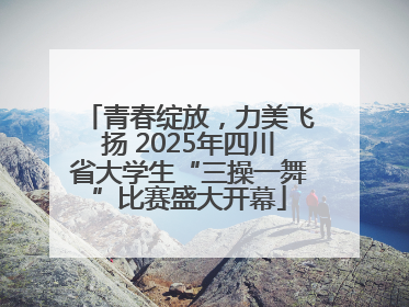 青春绽放，力美飞扬 2025年四川省大学生“三操一舞”比赛盛大开幕