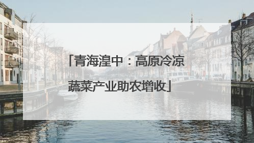 青海湟中：高原冷凉蔬菜产业助农增收