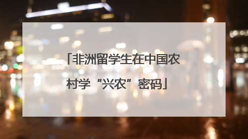 非洲留学生在中国农村学“兴农”密码