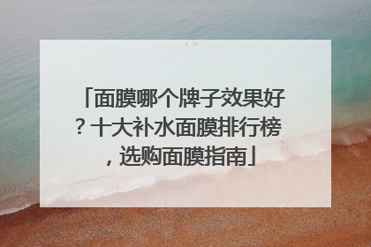 面膜哪个牌子效果好？十大补水面膜排行榜，选购面膜指南