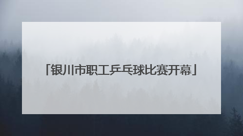 银川市职工乒乓球比赛开幕