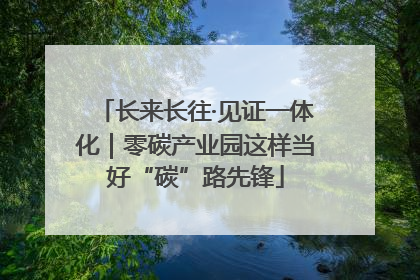 长来长往·见证一体化｜零碳产业园这样当好“碳”路先锋