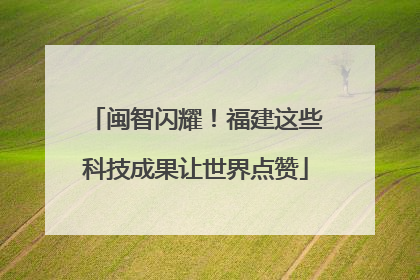 闽智闪耀！福建这些科技成果让世界点赞