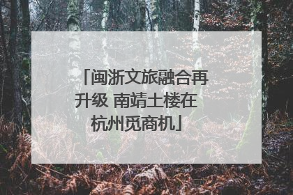 闽浙文旅融合再升级 南靖土楼在杭州觅商机