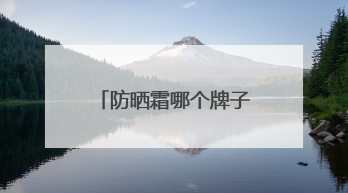 防晒霜哪个牌子的防晒效果好？十大公认好用的防晒霜，闭眼入