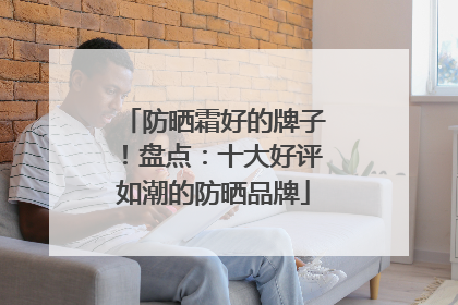 防晒霜好的牌子！盘点：十大好评如潮的防晒品牌