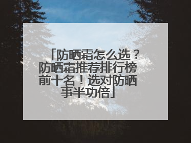 防晒霜怎么选？防晒霜推荐排行榜前十名！选对防晒事半功倍