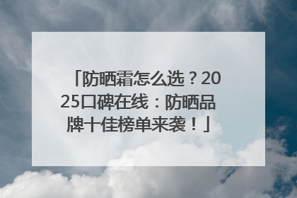 防晒霜怎么选？2025口碑在线：防晒品牌十佳榜单来袭！