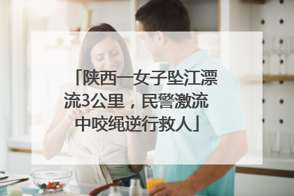 陕西一女子坠江漂流3公里，民警激流中咬绳逆行救人