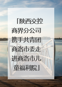 陕西交控商界分公司携手共青团商洛市委走进商洛市儿童福利院