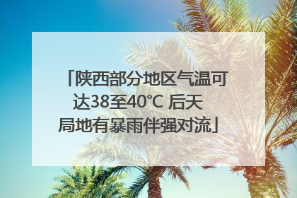 陕西部分地区气温可达38至40℃ 后天局地有暴雨伴强对流