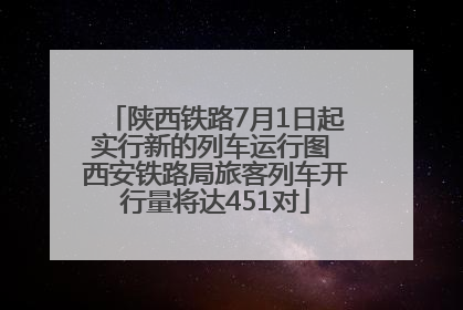 陕西铁路7月1日起实行新的列车运行图 西安铁路局旅客列车开行量将达451对