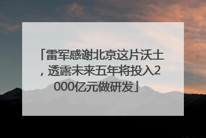 雷军感谢北京这片沃土，透露未来五年将投入2000亿元做研发