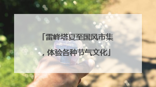 雷峰塔夏至国风市集，体验各种节气文化
