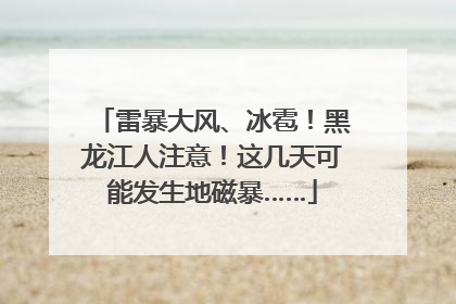 雷暴大风、冰雹！黑龙江人注意！这几天可能发生地磁暴……