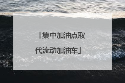 集中加油点取代流动加油车