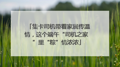 集卡司机带着家属传温情，这个端午“司机之家”里“粽”情浓浓