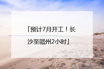 预计7月开工！长沙至赣州2小时