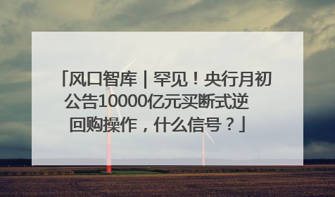 风口智库｜罕见！央行月初公告10000亿元买断式逆回购操作，什么信号？