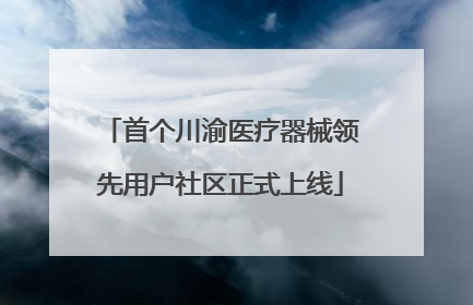 首个川渝医疗器械领先用户社区正式上线