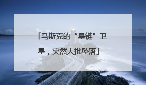 马斯克的“星链”卫星，突然大批坠落
