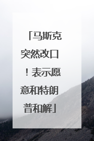 马斯克突然改口！表示愿意和特朗普和解