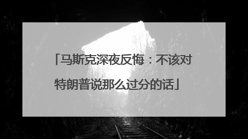 马斯克深夜反悔：不该对特朗普说那么过分的话