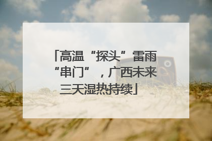 高温“探头”雷雨“串门”，广西未来三天湿热持续