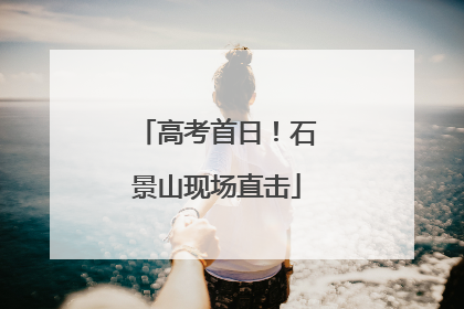 高考首日！石景山现场直击
