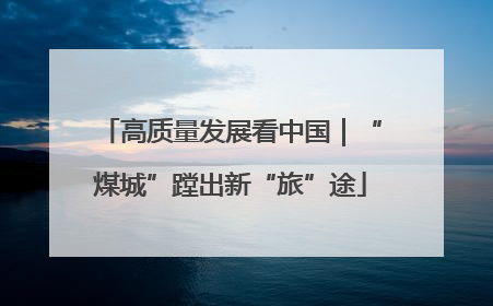 高质量发展看中国｜“煤城”蹚出新“旅”途