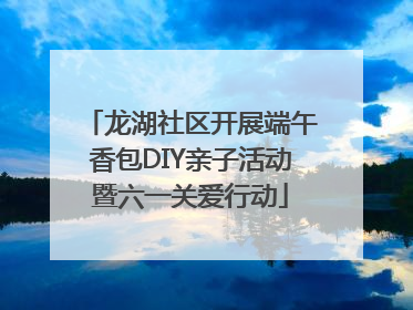 龙湖社区开展端午香包DIY亲子活动暨六一关爱行动