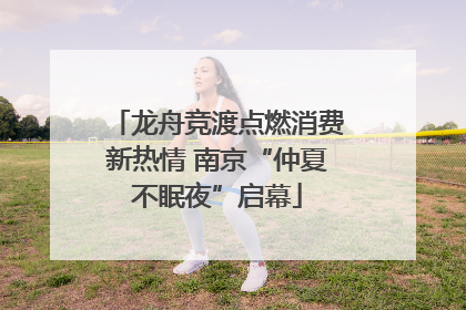 龙舟竞渡点燃消费新热情 南京“仲夏不眠夜”启幕