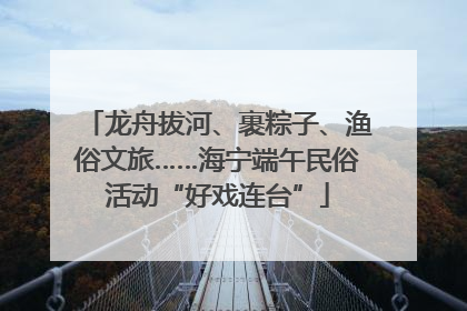 龙舟拔河、裹粽子、渔俗文旅……海宁端午民俗活动“好戏连台”