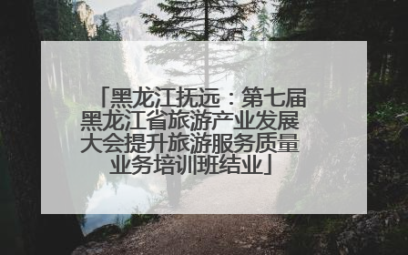 黑龙江抚远：第七届黑龙江省旅游产业发展大会提升旅游服务质量业务培训班结业