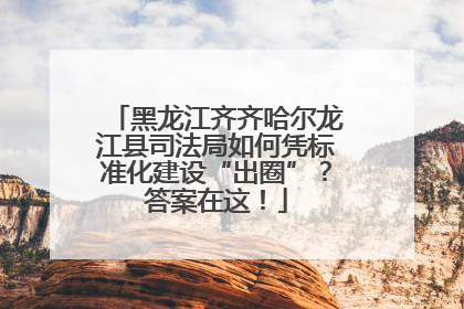 黑龙江齐齐哈尔龙江县司法局如何凭标准化建设“出圈”？答案在这！