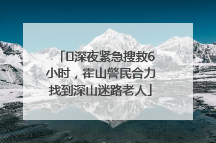 ﻿深夜紧急搜救6小时，霍山警民合力找到深山迷路老人