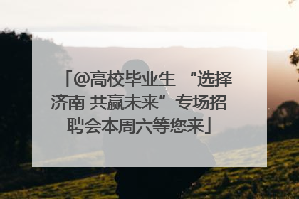 ＠高校毕业生 “选择济南 共赢未来”专场招聘会本周六等您来