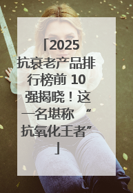2025 抗衰老产品排行榜前 10 强揭晓！这一名堪称 “抗氧化王者”